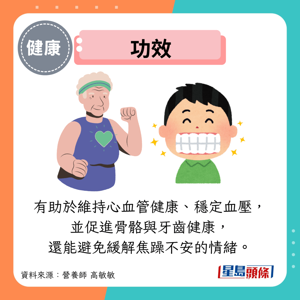 功效：有助于维持心血管健康、稳定血压， 并促进骨骼与牙齿健康， 还能避免缓解焦躁不安的情绪。