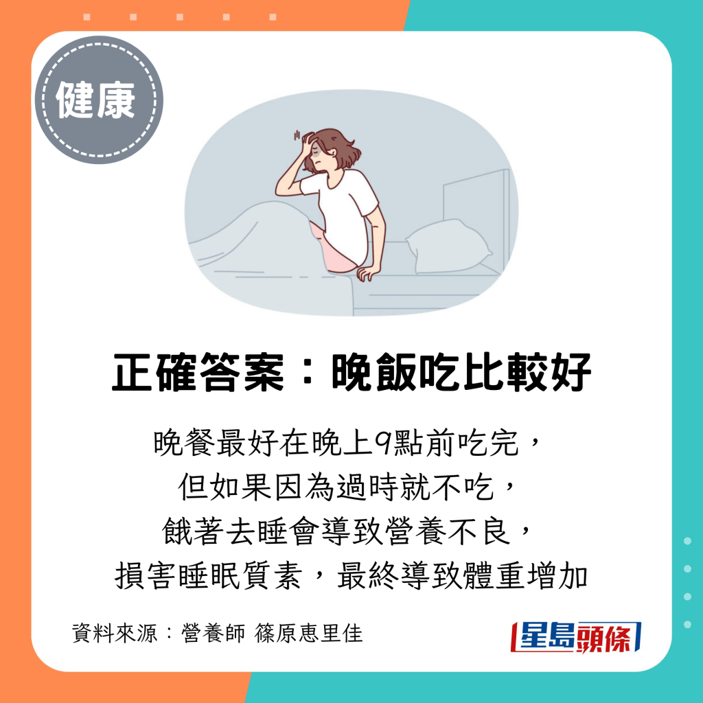 晚餐最好在晚上9点前吃完， 但如果因为过时就不吃， 饿著去睡会导致营养不良， 损害睡眠质素，最终导致体重增加